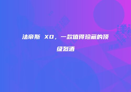 法帝斯 XO，一款值得珍藏的顶级烈酒