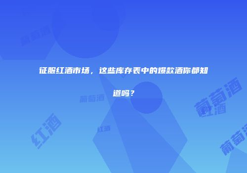 征服红酒市场，这些库存表中的爆款酒你都知道吗？