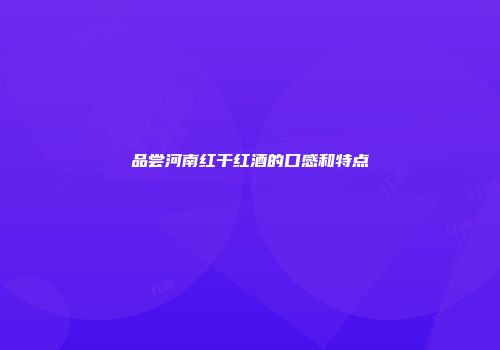 品尝河南红干红酒的口感和特点