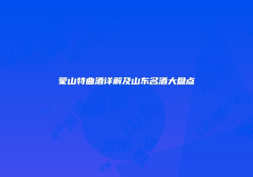 蒙山特曲酒详解及山东名酒大盘点