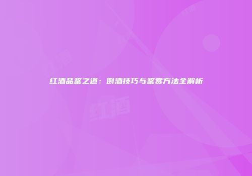 红酒品鉴之道：倒酒技巧与鉴赏方法全解析