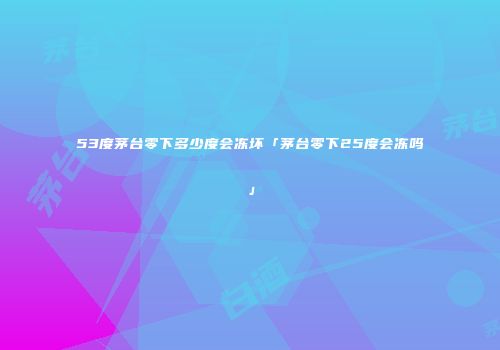 53度茅台零下多少度会冻坏「茅台零下25度会冻吗」