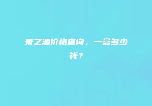 景之酒价格查询，一盒多少钱？