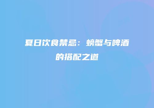 夏日饮食禁忌：螃蟹与啤酒的搭配之道