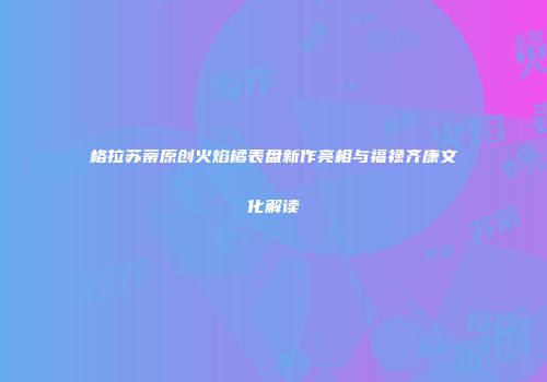 格拉苏蒂原创火焰橘表盘新作亮相与福禄齐康文化解读