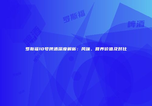 罗斯福10号啤酒深度解析：风味、营养价值及对比