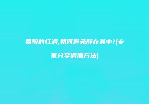 易醉的红酒,如何避免醉在其中?(专家分享调酒方法)
