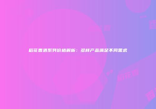 稻花香酒系列价格解析：多样产品满足不同需求