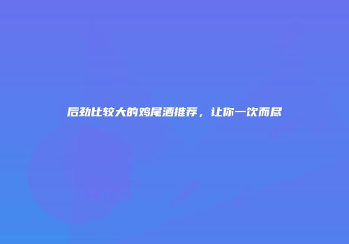 后劲比较大的鸡尾酒推荐，让你一饮而尽