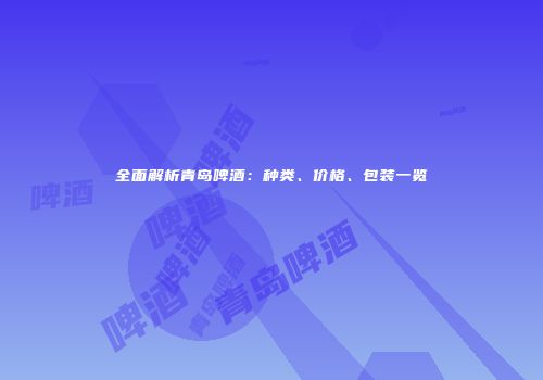 全面解析青岛啤酒：种类、价格、包装一览