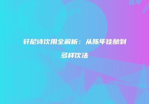 轩尼诗饮用全解析：从陈年佳酿到多样饮法