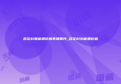 杏花村国藏酒价格表和图片_杏花村汾藏酒价格