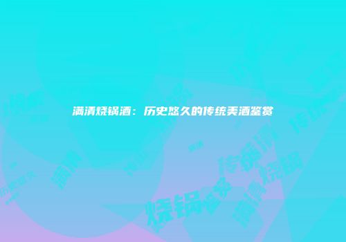 满清烧锅酒：历史悠久的传统美酒鉴赏