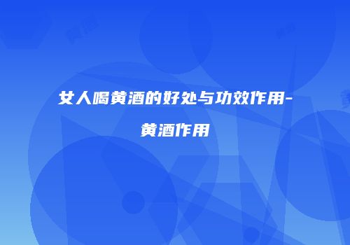 女人喝黄酒的好处与功效作用-黄酒作用