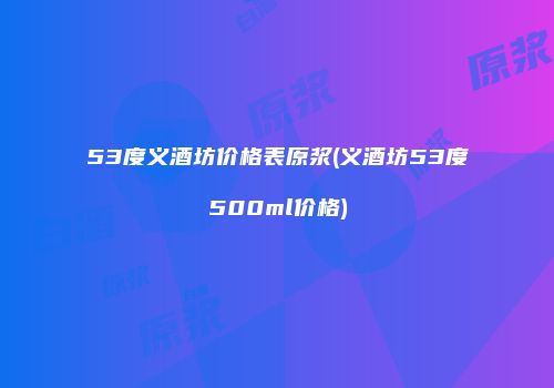 53度义酒坊价格表原浆(义酒坊53度500ml价格)