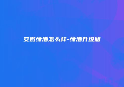 安徽缘酒怎么样-缘酒升级版