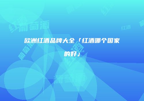 欧洲红酒品牌大全「红酒哪个国家的好」