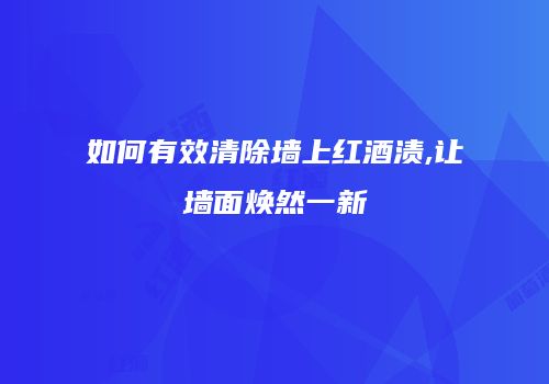 如何有效清除墙上红酒渍,让墙面焕然一新