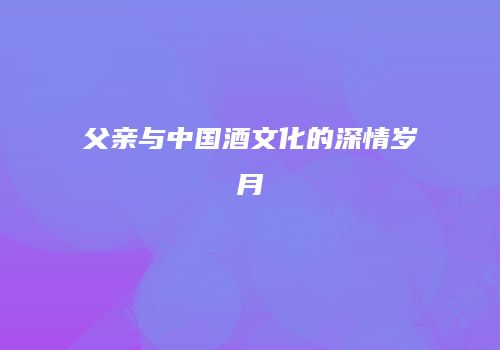 父亲与中国酒文化的深情岁月