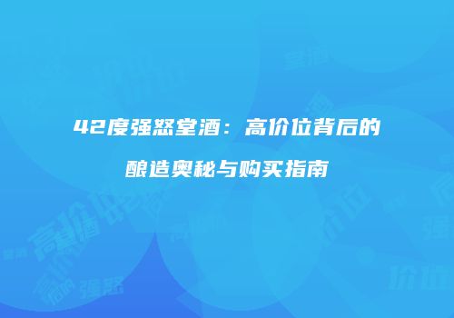 42度强怒堂酒：高价位背后的酿造奥秘与购买指南