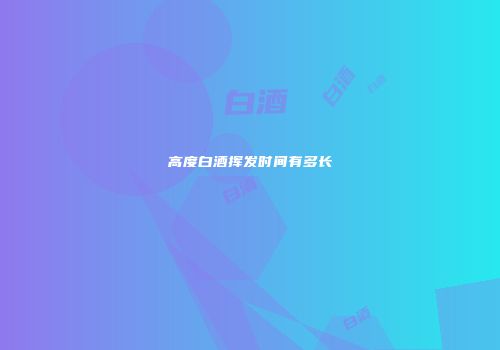 高度白酒挥发时间有多长