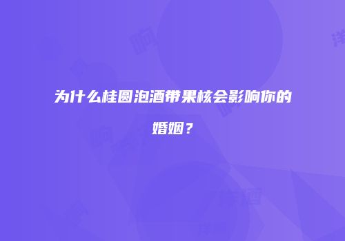 为什么桂圆泡酒带果核会影响你的婚姻？