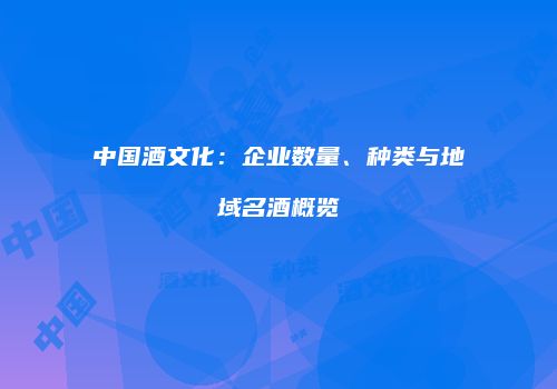 中国酒文化：企业数量、种类与地域名酒概览
