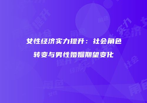 女性经济实力提升：社会角色转变与男性婚姻期望变化