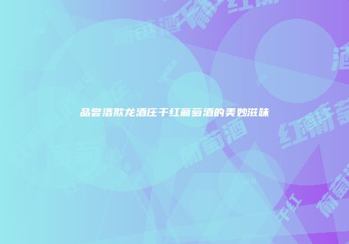 品尝洛欺龙酒庄干红葡萄酒的美妙滋味