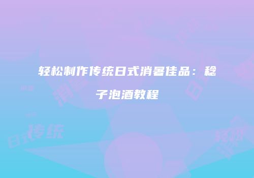 轻松制作传统日式消暑佳品：稔子泡酒教程