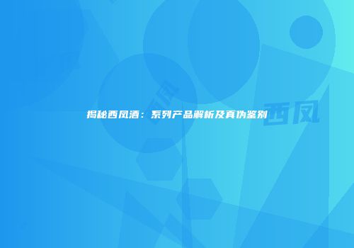 揭秘西凤酒：系列产品解析及真伪鉴别