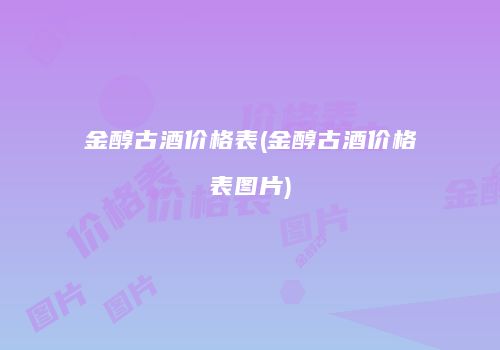 金醇古酒价格表(金醇古酒价格表图片)