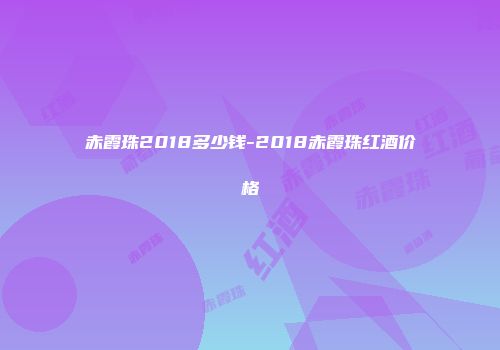 赤霞珠2018多少钱-2018赤霞珠红酒价格