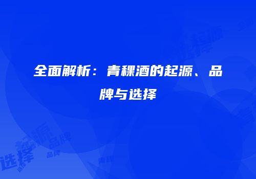 全面解析：青稞酒的起源、品牌与选择