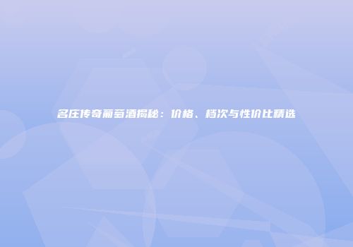 名庄传奇葡萄酒揭秘：价格、档次与性价比精选