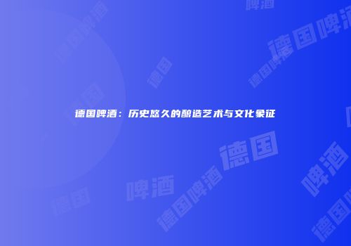 德国啤酒：历史悠久的酿造艺术与文化象征