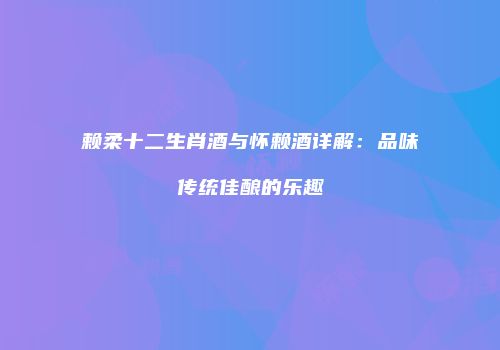 赖柔十二生肖酒与怀赖酒详解：品味传统佳酿的乐趣