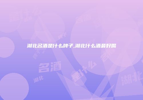 湖北名酒是什么牌子,湖北什么酒最好喝
