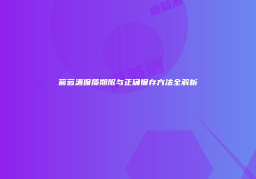 葡萄酒保质期限与正确保存方法全解析