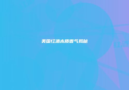 美国红酒木质香气揭秘