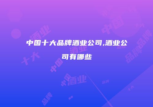 中国十大品牌酒业公司,酒业公司有哪些