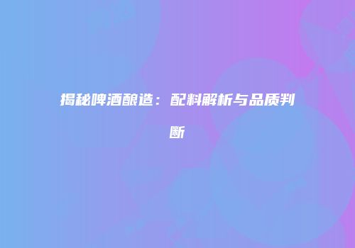 揭秘啤酒酿造：配料解析与品质判断