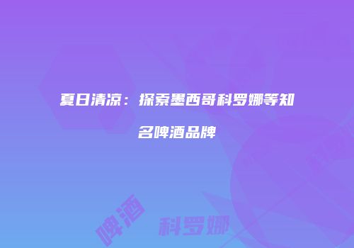 夏日清凉：探索墨西哥科罗娜等知名啤酒品牌