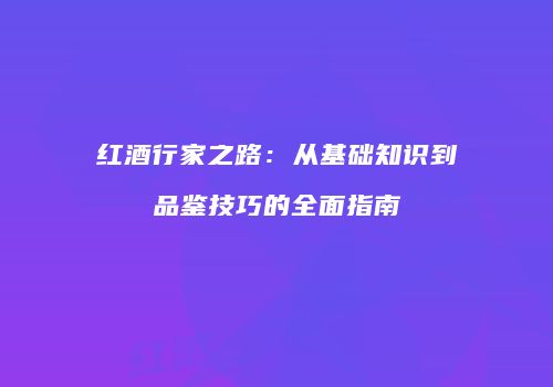 红酒行家之路：从基础知识到品鉴技巧的全面指南