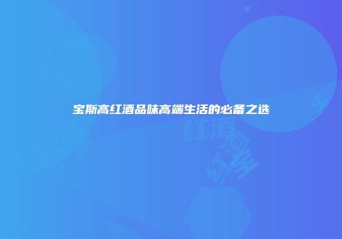 宝斯高红酒品味高端生活的必备之选