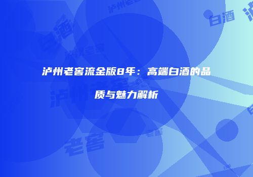 泸州老窖流金版8年：高端白酒的品质与魅力解析