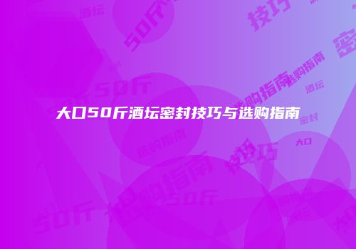 大口50斤酒坛密封技巧与选购指南