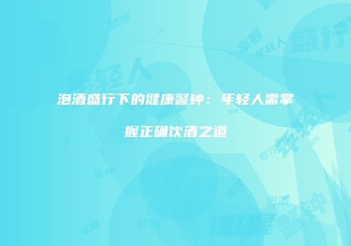 泡酒盛行下的健康警钟：年轻人需掌握正确饮酒之道