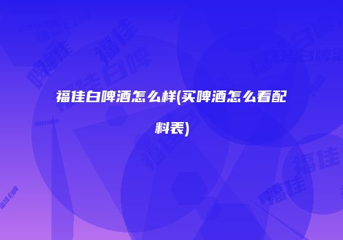 福佳白啤酒怎么样(买啤酒怎么看配料表)
