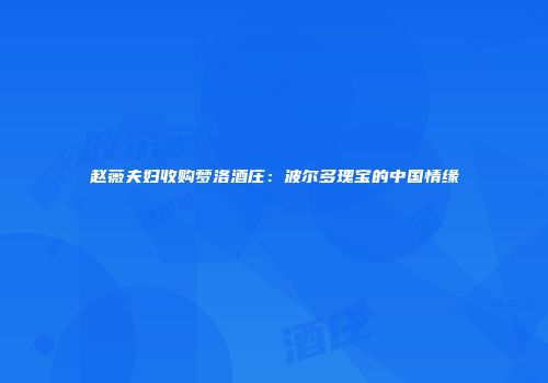 赵薇夫妇收购梦洛酒庄：波尔多瑰宝的中国情缘